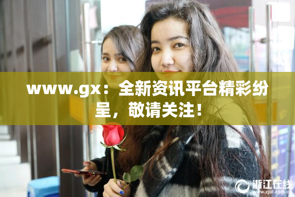 www.gx：全新资讯平台精彩纷呈，敬请关注！