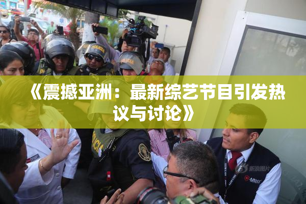 《震撼亚洲：最新综艺节目引发热议与讨论》