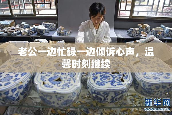 老公一边忙碌一边倾诉心声，温馨时刻继续