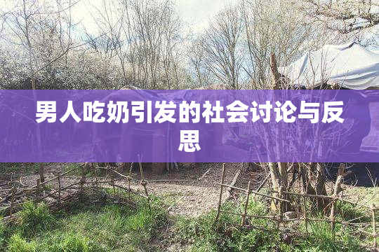 男人吃奶引发的社会讨论与反思
