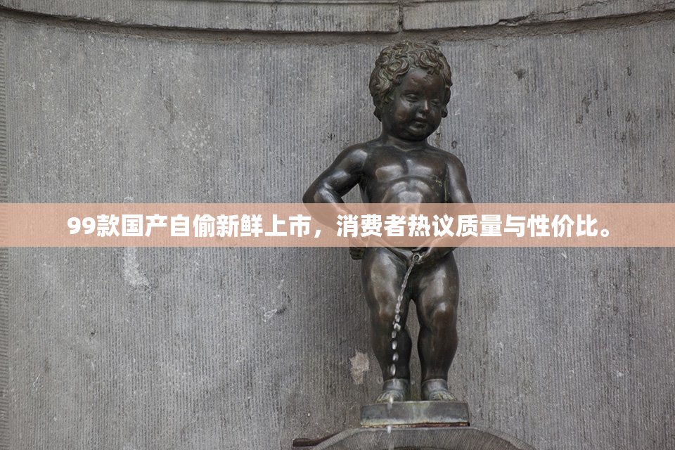 99款国产自偷新鲜上市，消费者热议质量与性价比。