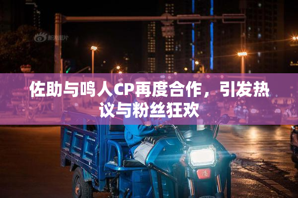 佐助与鸣人CP再度合作，引发热议与粉丝狂欢