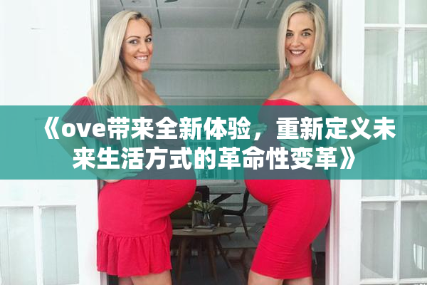 《ove带来全新体验，重新定义未来生活方式的革命性变革》