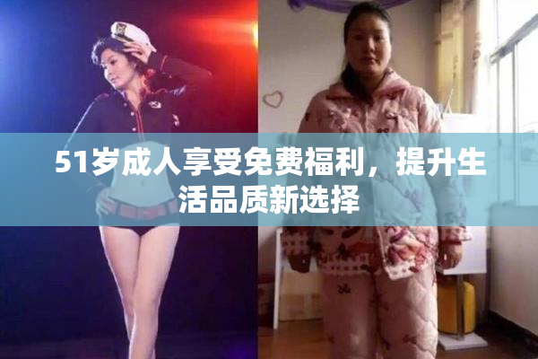 51岁成人享受免费福利，提升生活品质新选择