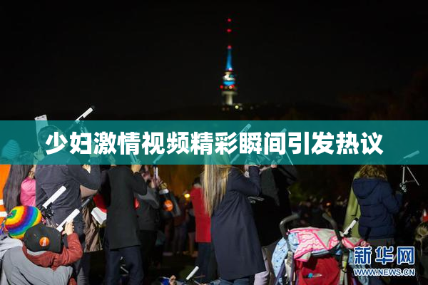 少妇激情视频精彩瞬间引发热议