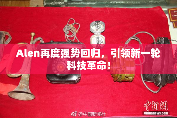 Alen再度强势回归，引领新一轮科技革命！