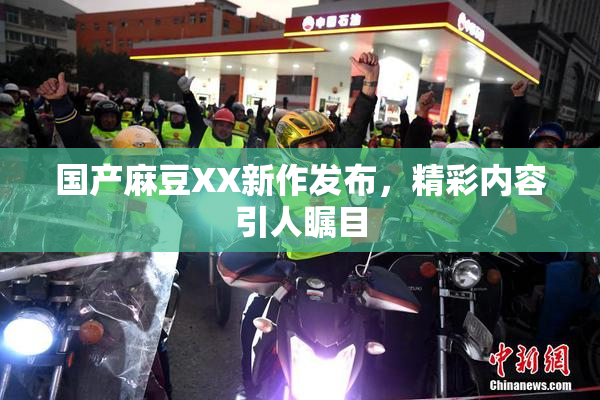 国产麻豆XX新作发布，精彩内容引人瞩目