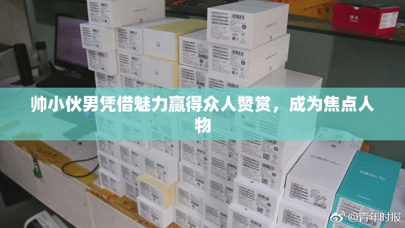 帅小伙男凭借魅力赢得众人赞赏，成为焦点人物