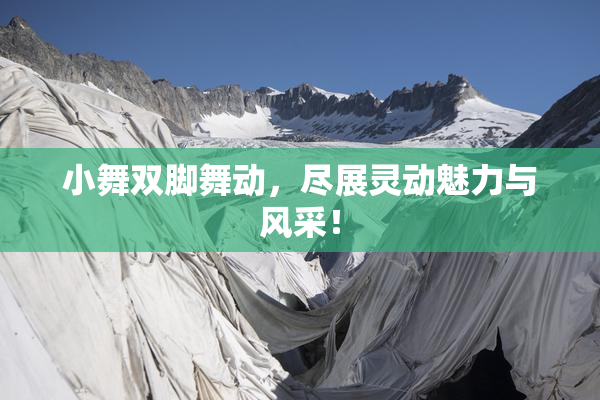 小舞双脚舞动，尽展灵动魅力与风采！