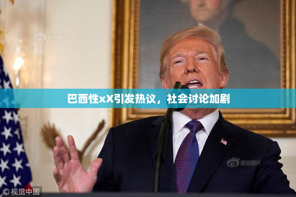 巴西性xX引发热议，社会讨论加剧
