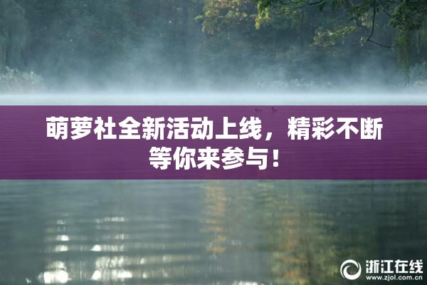 萌萝社全新活动上线，精彩不断等你来参与！