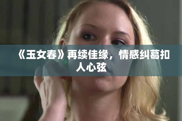 《玉女春》再续佳缘，情感纠葛扣人心弦