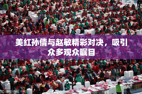 美红孙倩与赵敏精彩对决，吸引众多观众瞩目