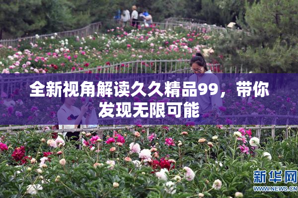 全新视角解读久久精品99，带你发现无限可能