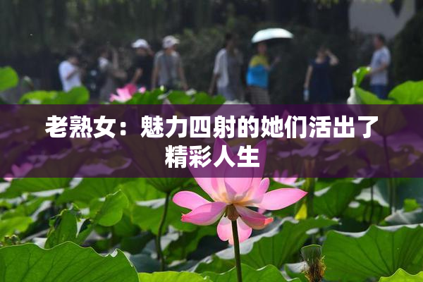 老熟女：魅力四射的她们活出了精彩人生