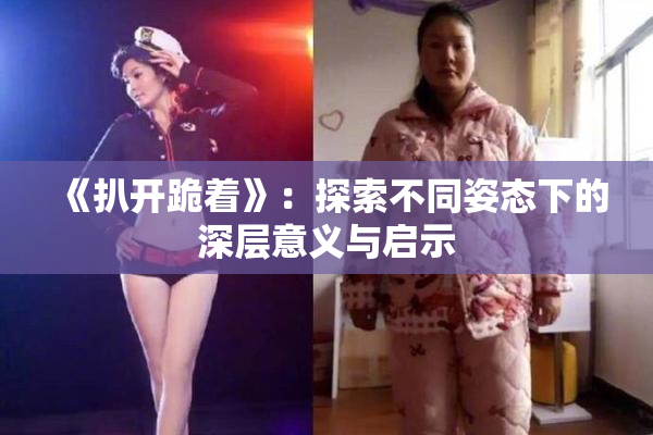 《扒开跪着》：探索不同姿态下的深层意义与启示