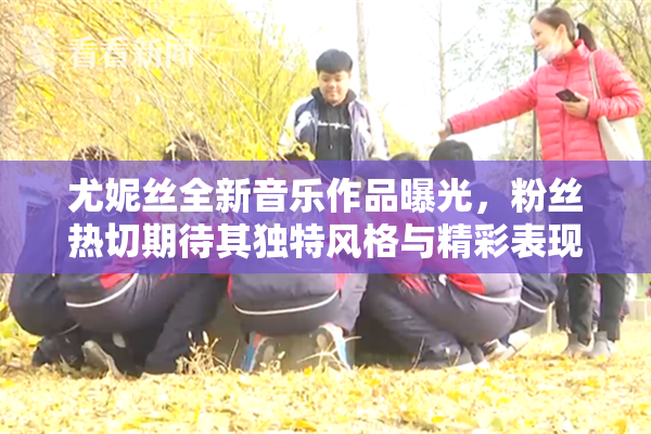 尤妮丝全新音乐作品曝光，粉丝热切期待其独特风格与精彩表现。