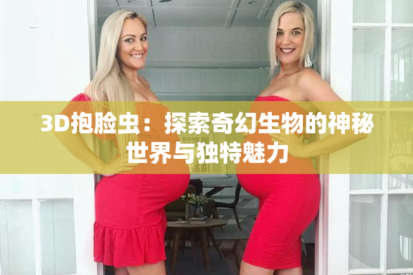 3D抱脸虫：探索奇幻生物的神秘世界与独特魅力
