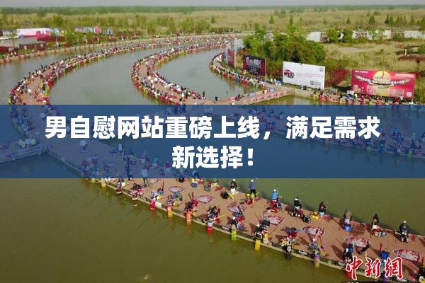 男自慰网站重磅上线，满足需求新选择！