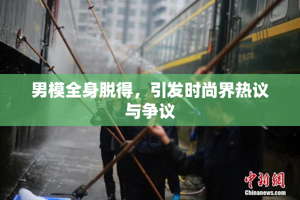 男模全身脱得，引发时尚界热议与争议