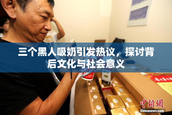 三个黑人吸奶引发热议，探讨背后文化与社会意义