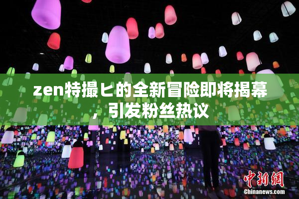 zen特撮ヒ的全新冒险即将揭幕，引发粉丝热议