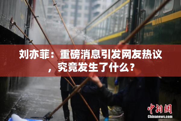 刘亦菲：重磅消息引发网友热议，究竟发生了什么？