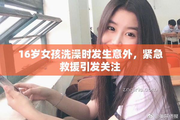 16岁女孩洗澡时发生意外，紧急救援引发关注