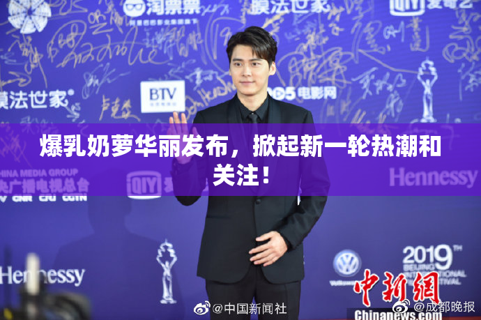 爆乳奶萝华丽发布，掀起新一轮热潮和关注！