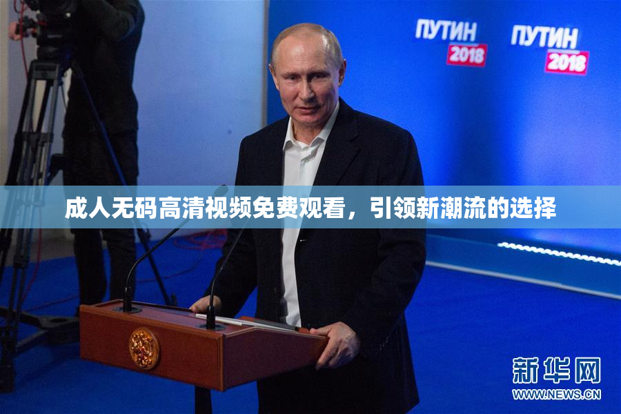 成人无码高清视频免费观看，引领新潮流的选择
