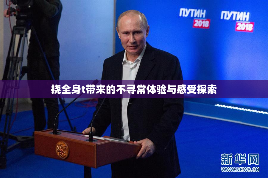 挠全身t带来的不寻常体验与感受探索