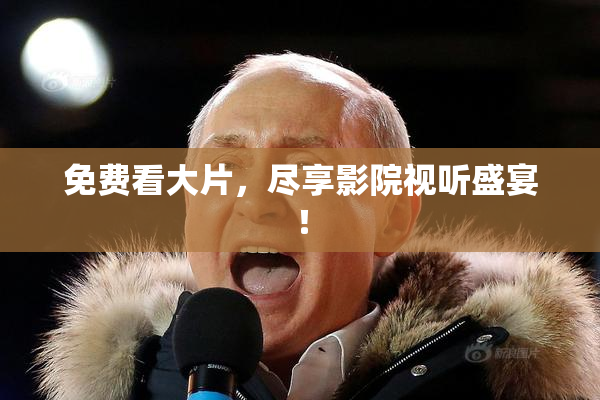 免费看大片，尽享影院视听盛宴！