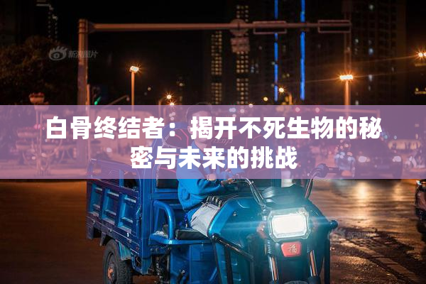 白骨终结者：揭开不死生物的秘密与未来的挑战