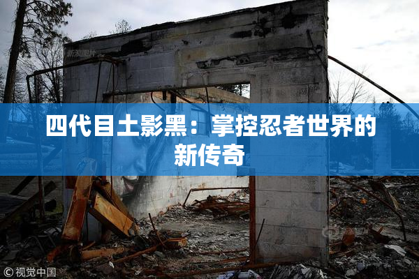 四代目土影黑：掌控忍者世界的新传奇