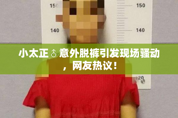 小太正♂意外脱裤引发现场骚动，网友热议！