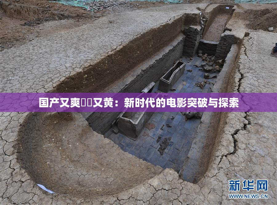 国产又爽❌‌又黄：新时代的电影突破与探索