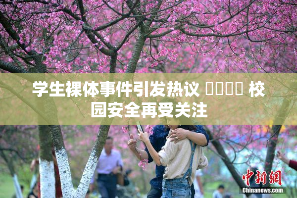 学生裸体事件引发热议 ❌‌❌‌ 校园安全再受关注