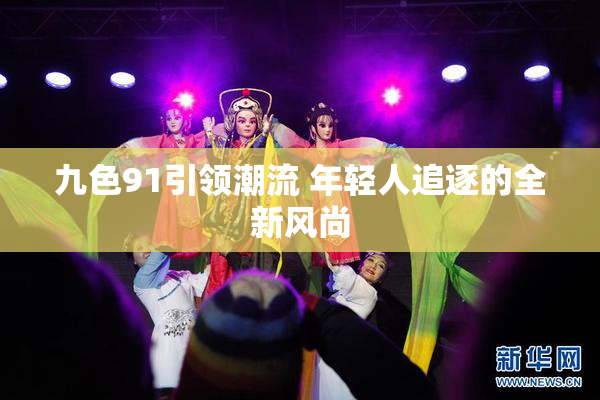 九色91引领潮流 年轻人追逐的全新风尚