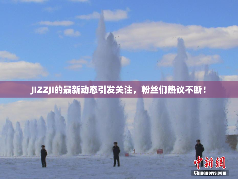 JIZZJI的最新动态引发关注，粉丝们热议不断！