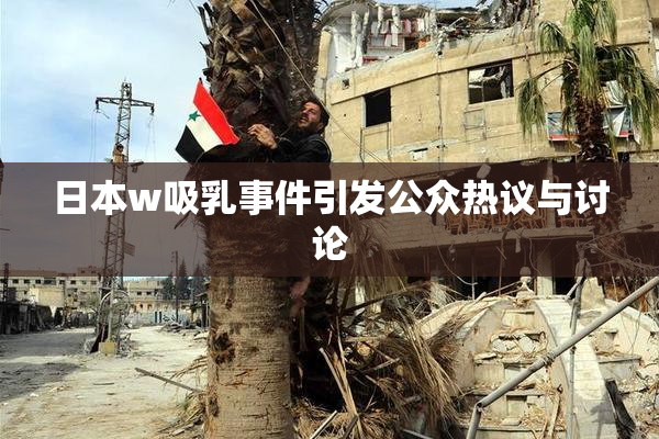 日本w吸乳事件引发公众热议与讨论