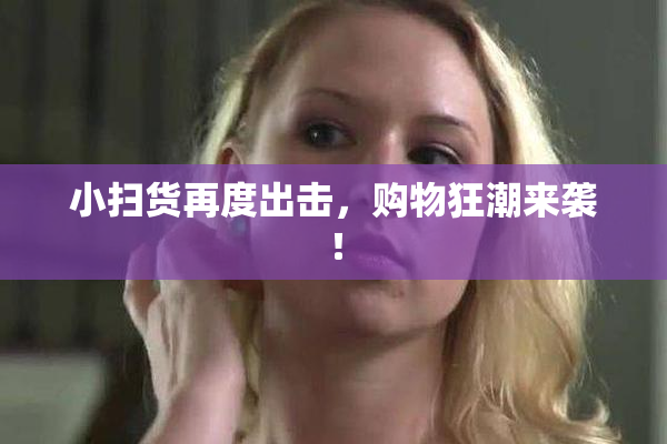 小扫货再度出击，购物狂潮来袭！