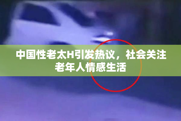 中国性老太H引发热议，社会关注老年人情感生活