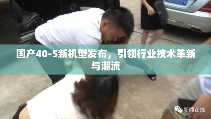 国产40-5新机型发布，引领行业技术革新与潮流