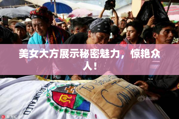 美女大方展示秘密魅力，惊艳众人！