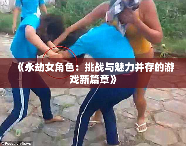 《永劫女角色：挑战与魅力并存的游戏新篇章》