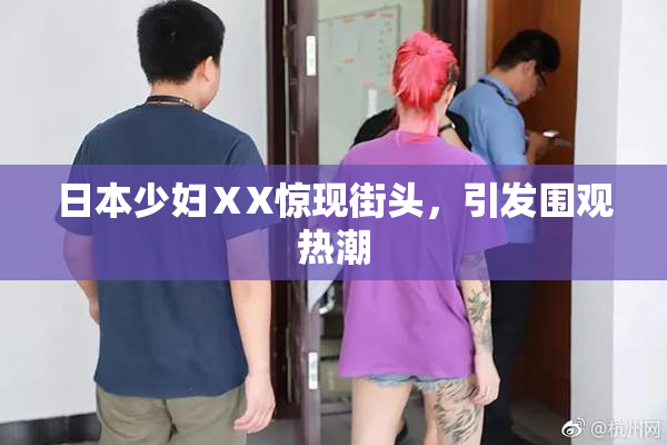 日本少妇ⅩX惊现街头，引发围观热潮