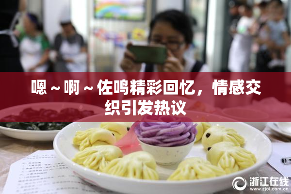 嗯～啊～佐鸣精彩回忆，情感交织引发热议