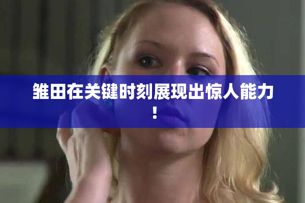 雏田在关键时刻展现出惊人能力！
