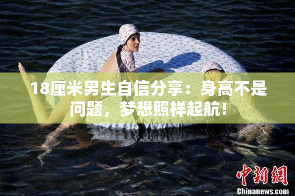 18厘米男生自信分享：身高不是问题，梦想照样起航！