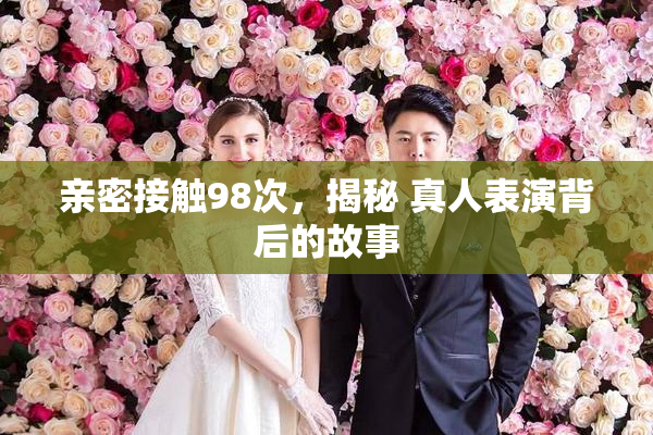 亲密接触98次，揭秘 真人表演背后的故事